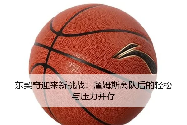 东契奇迎来新挑战:詹姆斯离队后的轻松与压力并存